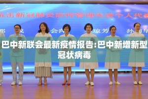 巴中新联会最新疫情报告:巴中新增新型冠状病毒