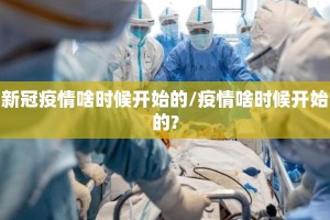 新冠疫情啥时候开始的/疫情啥时候开始的?