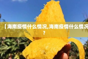 【海南疫情什么情况,海南疫情什么情况?