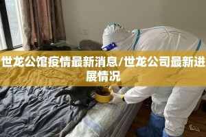 世龙公馆疫情最新消息/世龙公司最新进展情况