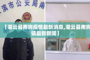 【灌云县南岗疫情最新消息,灌云县南岗镇最新新闻】