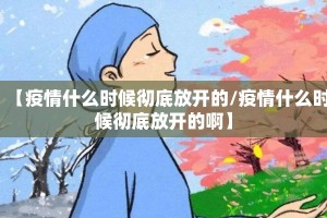 【疫情什么时候彻底放开的/疫情什么时候彻底放开的啊】