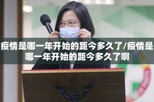 疫情是哪一年开始的距今多久了/疫情是哪一年开始的距今多久了啊