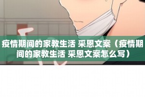 疫情期间的家教生活 采恩文案（疫情期间的家教生活 采恩文案怎么写）