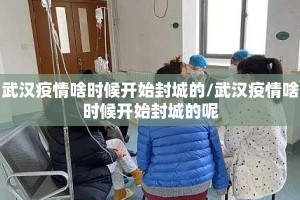 武汉疫情啥时候开始封城的/武汉疫情啥时候开始封城的呢