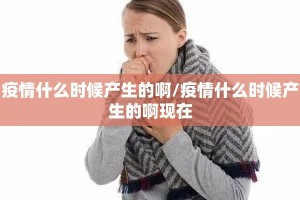 疫情什么时候产生的啊/疫情什么时候产生的啊现在