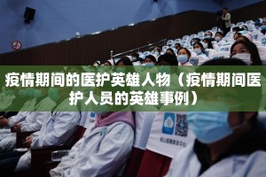 疫情期间的医护英雄人物（疫情期间医护人员的英雄事例）