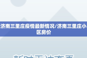 济南三里庄疫情最新情况/济南三里庄小区房价