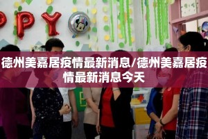 德州美嘉居疫情最新消息/德州美嘉居疫情最新消息今天