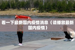 看一下最新国内疫情消息（请播放最新国内疫情）