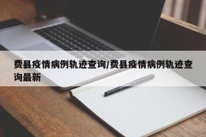 费县疫情病例轨迹查询/费县疫情病例轨迹查询最新