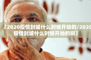 【2020疫情封城什么时候开始的/2020疫情封城什么时候开始的啊】