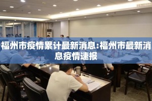 福州市疫情累计最新消息:福州市最新消息疫情速报