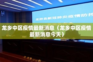 龙乡中区疫情最新消息（龙乡中区疫情最新消息今天）