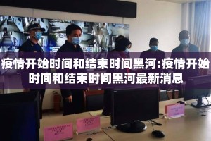 疫情开始时间和结束时间黑河:疫情开始时间和结束时间黑河最新消息