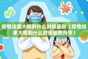 疫情结束大概到什么时候最新（疫情结束大概到什么时候最新开学）