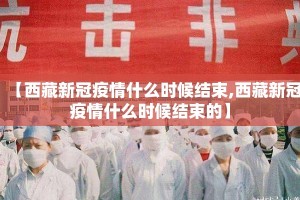 【西藏新冠疫情什么时候结束,西藏新冠疫情什么时候结束的】