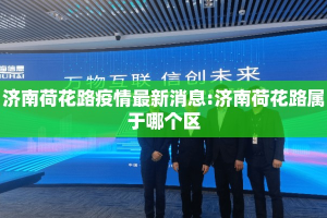 济南荷花路疫情最新消息:济南荷花路属于哪个区