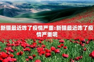 新疆最近咋了疫情严重:新疆最近咋了疫情严重呢