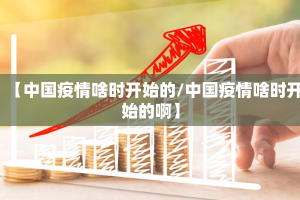【中国疫情啥时开始的/中国疫情啥时开始的啊】