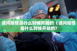 请问疫情是什么时候开始的（请问疫情是什么时候开始的?