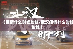 【疫情什么时候封城/武汉疫情什么时候封城】