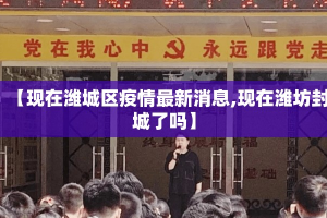 【现在潍城区疫情最新消息,现在潍坊封城了吗】