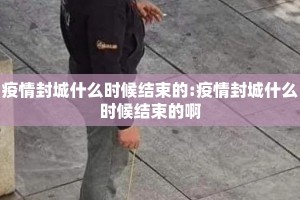 疫情封城什么时候结束的:疫情封城什么时候结束的啊