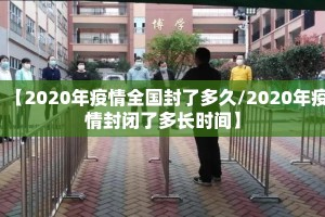 【2020年疫情全国封了多久/2020年疫情封闭了多长时间】