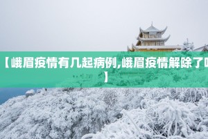【峨眉疫情有几起病例,峨眉疫情解除了吗】