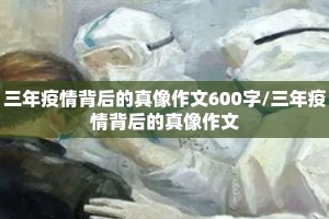 三年疫情背后的真像作文600字/三年疫情背后的真像作文