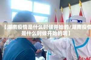 【湖南疫情是什么时候开始的/湖南疫情是什么时候开始的呢】