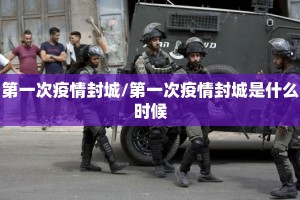 第一次疫情封城/第一次疫情封城是什么时候