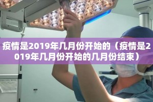 疫情是2019年几月份开始的（疫情是2019年几月份开始的几月份结束）