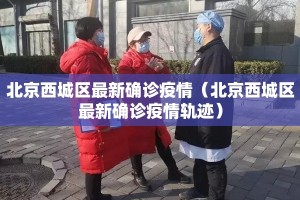 北京西城区最新确诊疫情（北京西城区最新确诊疫情轨迹）