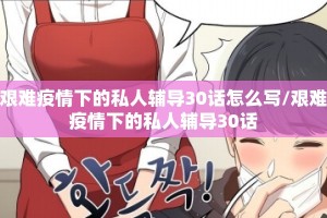 艰难疫情下的私人辅导30话怎么写/艰难疫情下的私人辅导30话