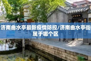 济南曲水亭最新疫情防控/济南曲水亭街属于哪个区