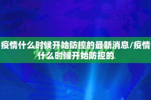 疫情什么时候开始防控的最新消息/疫情什么时候开始防控的