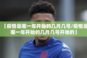 【疫情是哪一年开始的几月几号/疫情是哪一年开始的几月几号开始的】