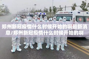 郑州新冠疫情什么时候开始的啊最新消息/郑州新冠疫情什么时候开始的啊