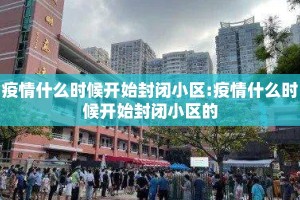 疫情什么时候开始封闭小区:疫情什么时候开始封闭小区的