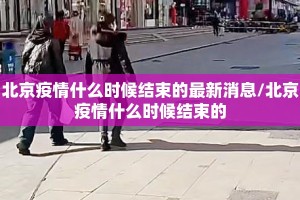 北京疫情什么时候结束的最新消息/北京疫情什么时候结束的