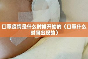 口罩疫情是什么时候开始的（口罩什么时间出现的）