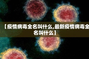 【疫情病毒全名叫什么,最新疫情病毒全名叫什么】