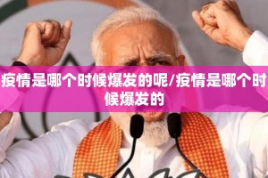 疫情是哪个时候爆发的呢/疫情是哪个时候爆发的