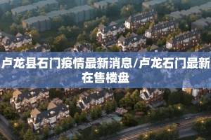卢龙县石门疫情最新消息/卢龙石门最新在售楼盘