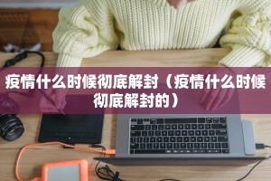 疫情什么时候彻底解封（疫情什么时候彻底解封的）