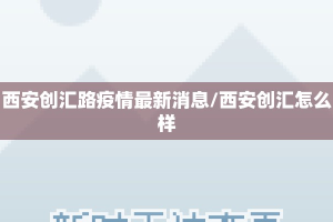 西安创汇路疫情最新消息/西安创汇怎么样