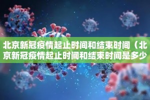 北京新冠疫情起止时间和结束时间（北京新冠疫情起止时间和结束时间是多少）