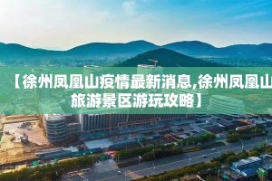 【徐州凤凰山疫情最新消息,徐州凤凰山旅游景区游玩攻略】